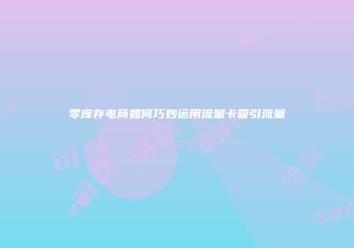 零库存电商如何巧妙运用流量卡吸引流量