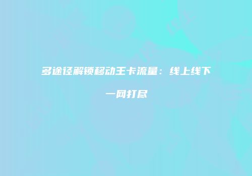 多途径解锁移动王卡流量：线上线下一网打尽