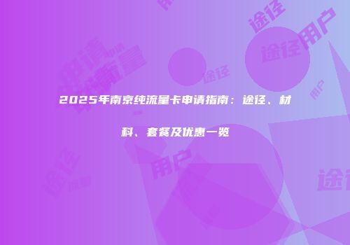 2025年南京纯流量卡申请指南：途径、材料、套餐及优惠一览