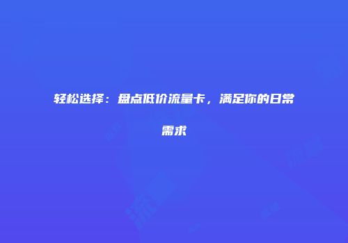 轻松选择：盘点低价流量卡，满足你的日常需求