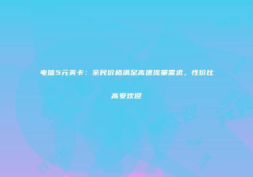 电信5元爽卡：亲民价格满足高速流量需求，性价比高受欢迎