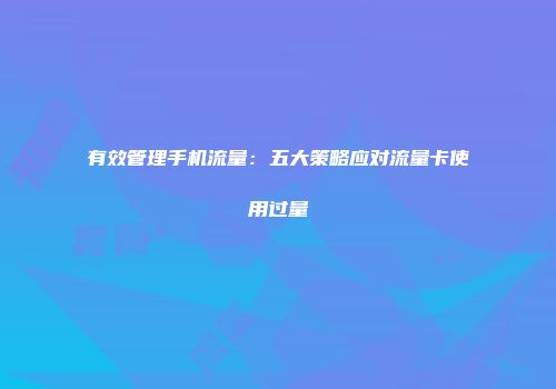 有效管理手机流量：五大策略应对流量卡使用过量