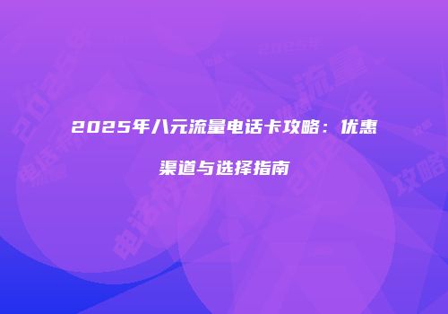 2025年八元流量电话卡攻略：优惠渠道与选择指南