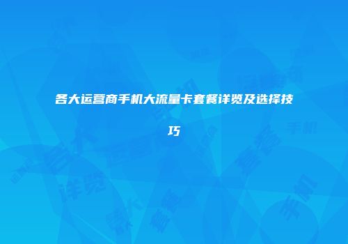 各大运营商手机大流量卡套餐详览及选择技巧