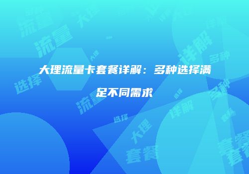 大理流量卡套餐详解：多种选择满足不同需求