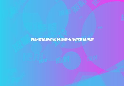 五种策略轻松应对流量卡使用不畅问题