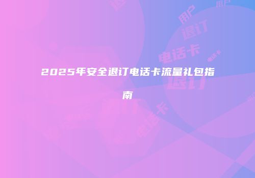 2025年安全退订电话卡流量礼包指南