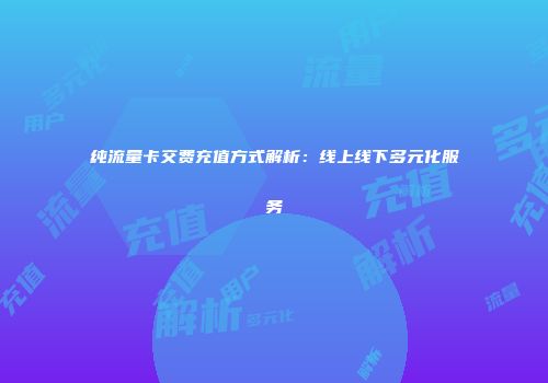 纯流量卡交费充值方式解析：线上线下多元化服务