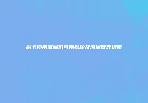 副卡停用流量仍可用揭秘及流量管理指南
