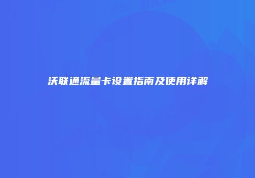 沃联通流量卡设置指南及使用详解