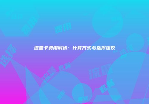流量卡费用解析：计算方式与选择建议