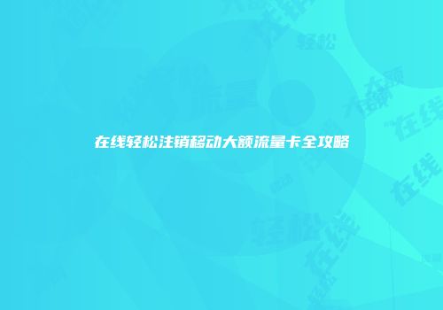 在线轻松注销移动大额流量卡全攻略