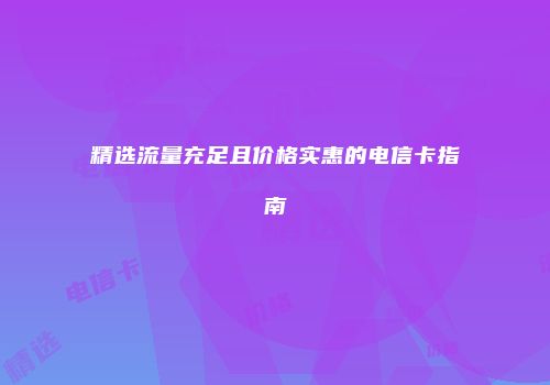 精选流量充足且价格实惠的电信卡指南