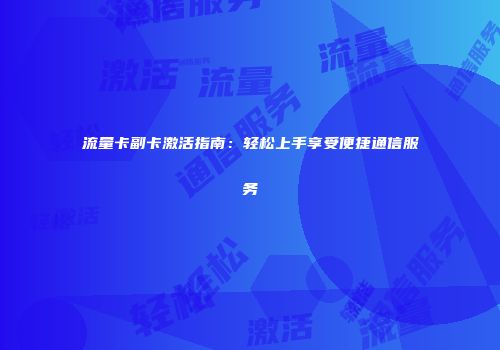 流量卡副卡激活指南：轻松上手享受便捷通信服务