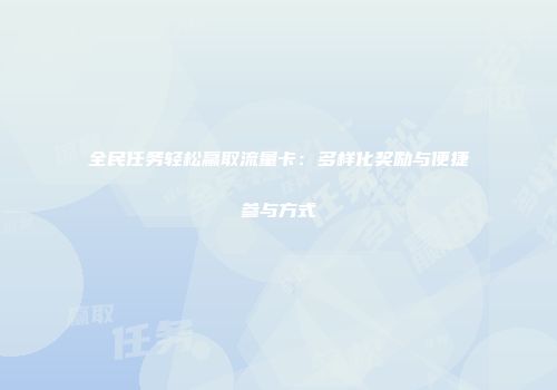 全民任务轻松赢取流量卡：多样化奖励与便捷参与方式