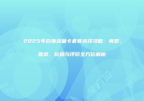 2025年百度流量卡套餐选择攻略：类型、需求、价格与评价全方位解析