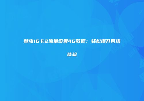 魅族16卡2流量设置4G教程：轻松提升网络体验