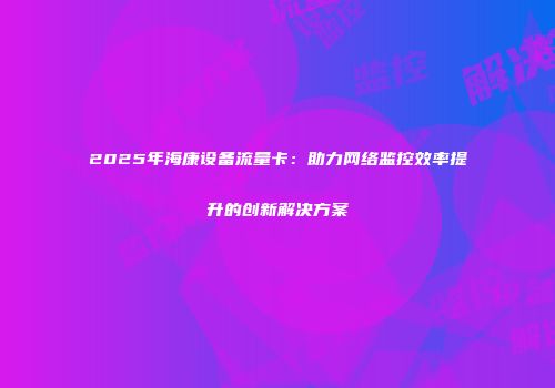 2025年海康设备流量卡：助力网络监控效率提升的创新解决方案