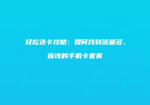 轻松选卡攻略：如何找到流量多、省钱的手机卡套餐