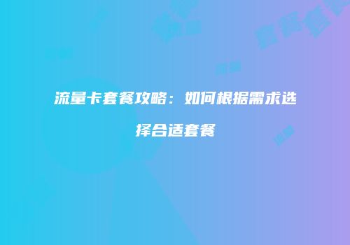 流量卡套餐攻略：如何根据需求选择合适套餐