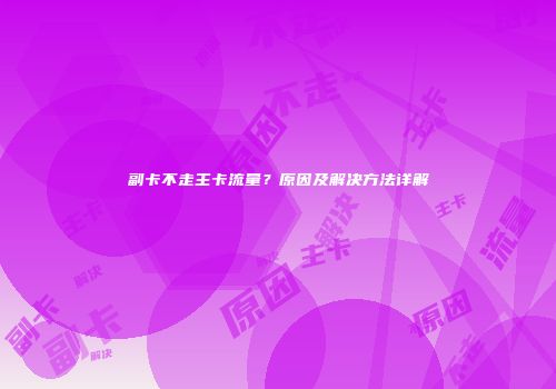 副卡不走主卡流量？原因及解决方法详解
