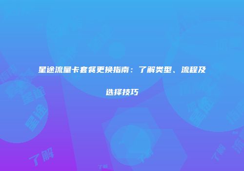 星途流量卡套餐更换指南：了解类型、流程及选择技巧