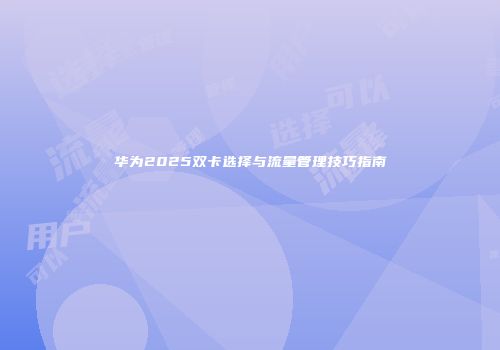 华为2025双卡选择与流量管理技巧指南