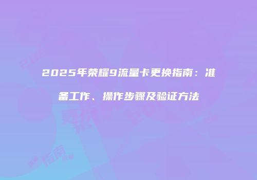 2025年荣耀9流量卡更换指南：准备工作、操作步骤及验证方法