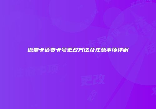 流量卡话费卡号更改方法及注意事项详解