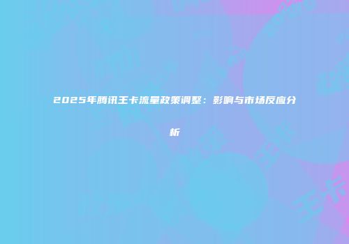 2025年腾讯王卡流量政策调整：影响与市场反应分析