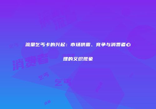 流量乞丐卡的兴起：市场供需、竞争与消费者心理的交织现象