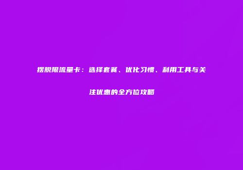 摆脱限流量卡：选择套餐、优化习惯、利用工具与关注优惠的全方位攻略