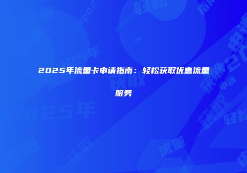 2025年流量卡申请指南：轻松获取优惠流量服务