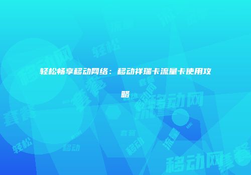 轻松畅享移动网络：移动祥瑞卡流量卡使用攻略