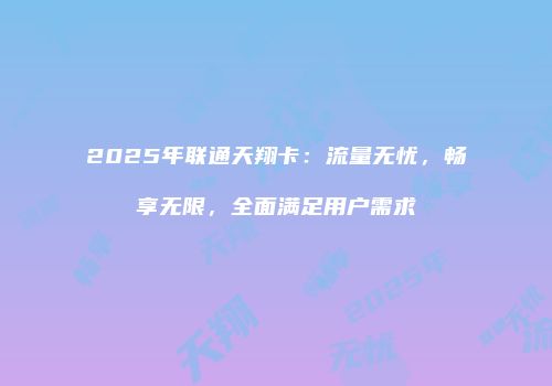 2025年联通天翔卡：流量无忧，畅享无限，全面满足用户需求