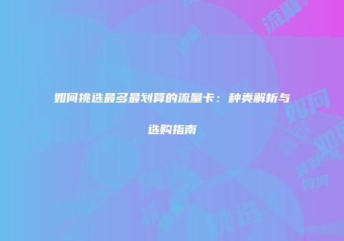 如何挑选最多最划算的流量卡：种类解析与选购指南