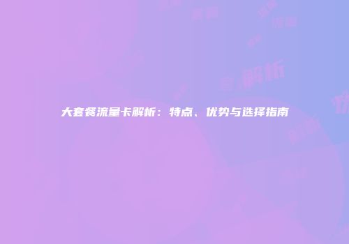 大套餐流量卡解析：特点、优势与选择指南