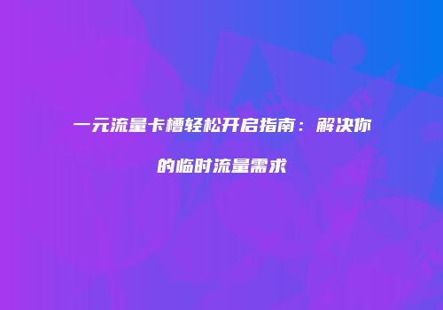 一元流量卡槽轻松开启指南：解决你的临时流量需求