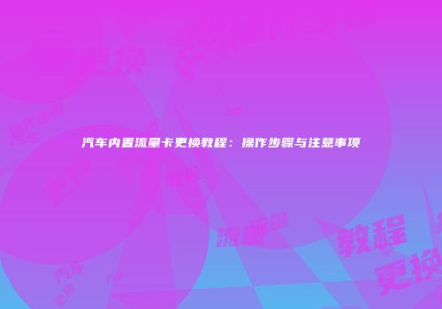 汽车内置流量卡更换教程：操作步骤与注意事项