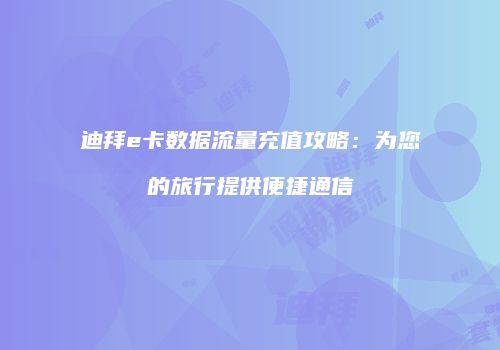 迪拜e卡数据流量充值攻略：为您的旅行提供便捷通信