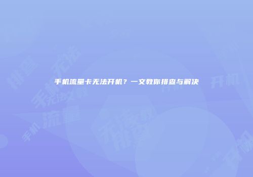 手机流量卡无法开机？一文教你排查与解决