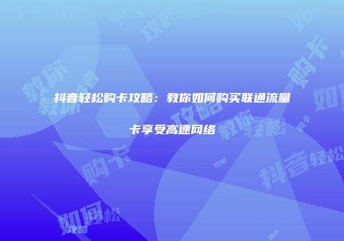 抖音轻松购卡攻略：教你如何购买联通流量卡享受高速网络