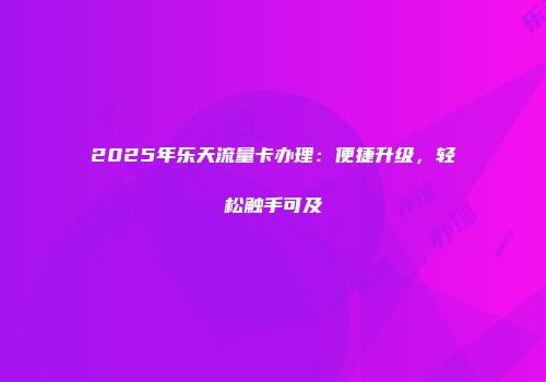 2025年乐天流量卡办理：便捷升级，轻松触手可及