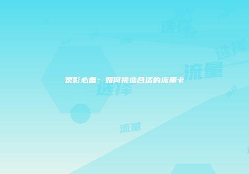 观影必备：如何挑选合适的流量卡