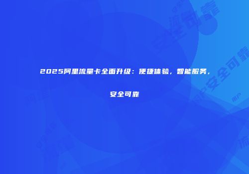 2025阿里流量卡全面升级：便捷体验，智能服务，安全可靠