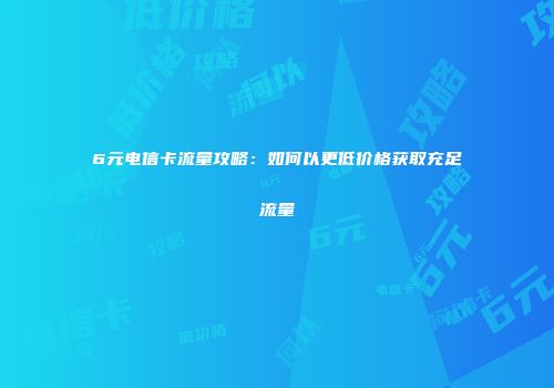 6元电信卡流量攻略：如何以更低价格获取充足流量