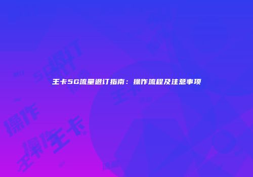 王卡5G流量退订指南：操作流程及注意事项