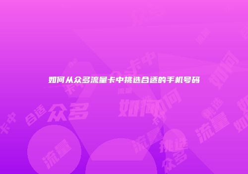 如何从众多流量卡中挑选合适的手机号码
