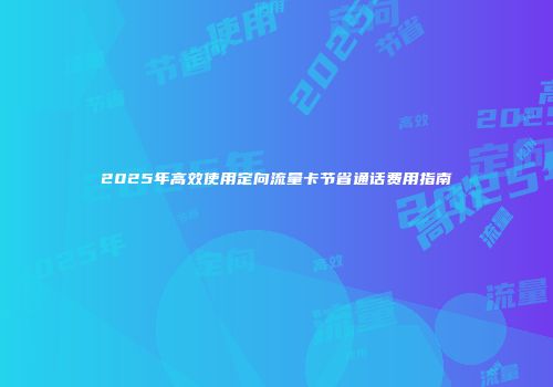 2025年高效使用定向流量卡节省通话费用指南