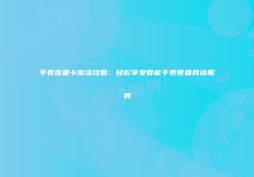手表流量卡激活攻略：轻松享受智能手表便捷网络服务